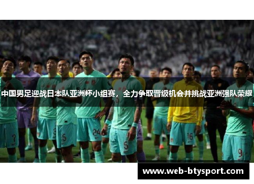 中国男足迎战日本队亚洲杯小组赛，全力争取晋级机会并挑战亚洲强队荣耀