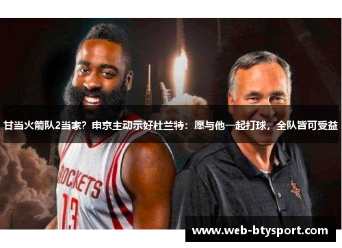 甘当火箭队2当家？申京主动示好杜兰特：愿与他一起打球，全队皆可受益