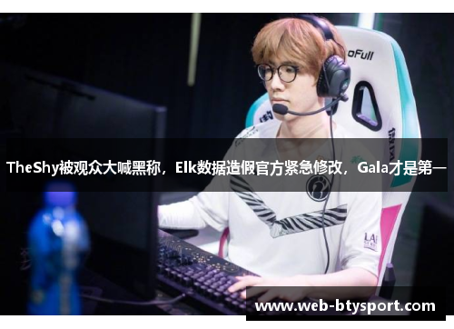 TheShy被观众大喊黑称，Elk数据造假官方紧急修改，Gala才是第一